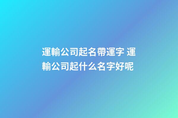運輸公司起名帶運字 運輸公司起什么名字好呢-第1張-公司起名-玄機派